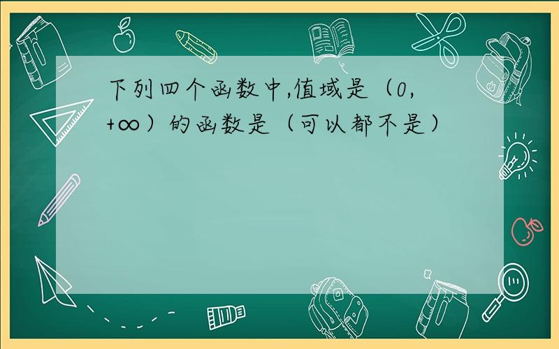 下列四个函数中,值域是（0,+∞）的函数是（可以都不是）