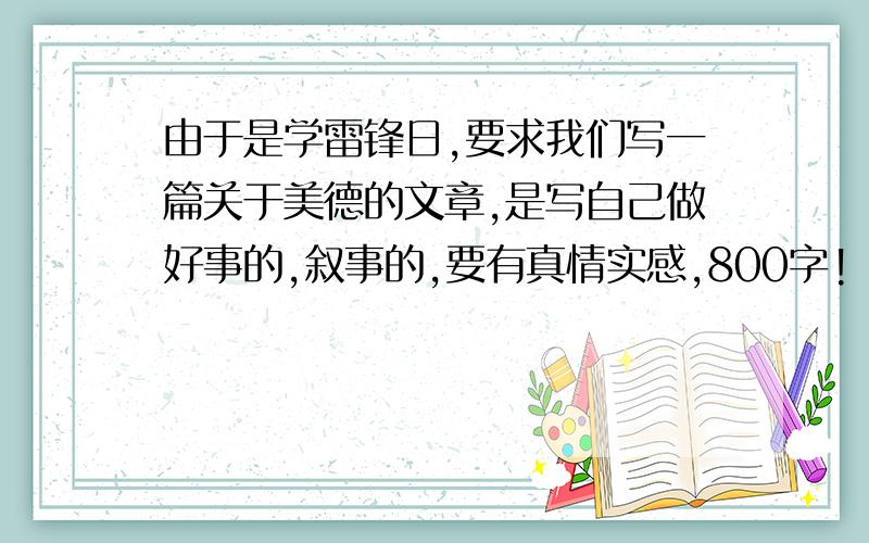 由于是学雷锋日,要求我们写一篇关于美德的文章,是写自己做好事的,叙事的,要有真情实感,800字!