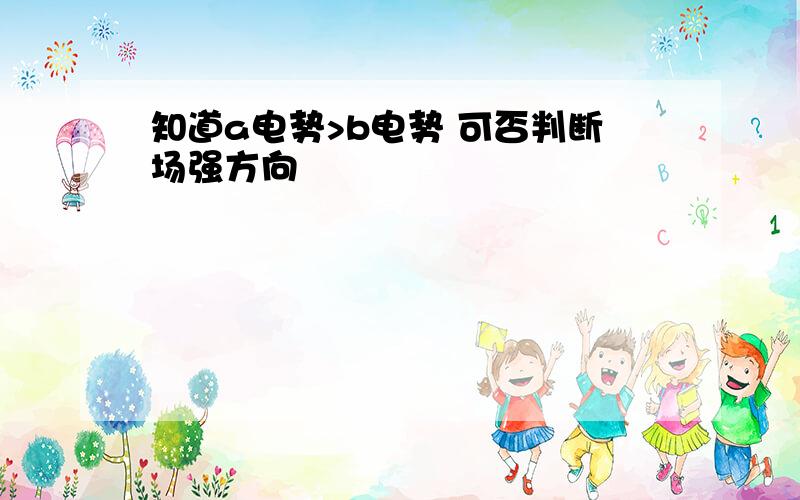 知道a电势>b电势 可否判断场强方向