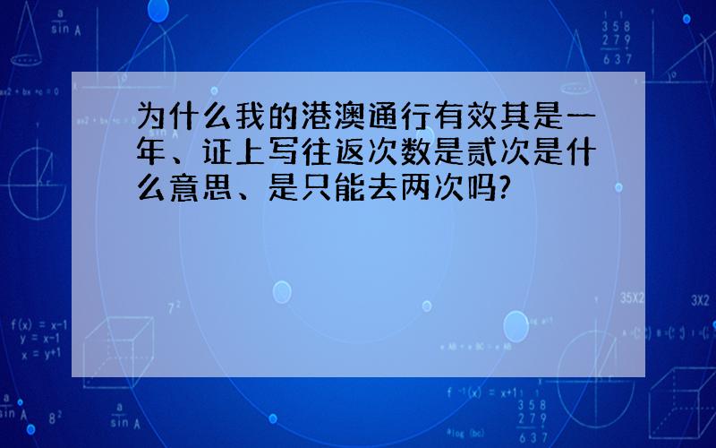 为什么我的港澳通行有效其是一年、证上写往返次数是贰次是什么意思、是只能去两次吗?