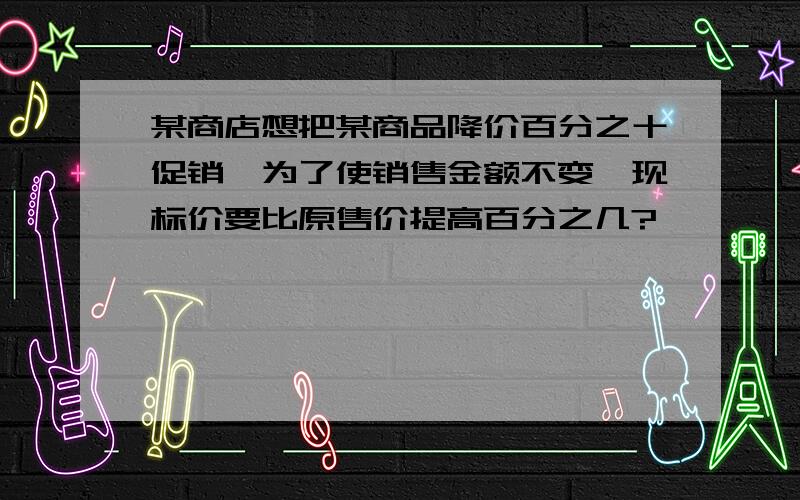 某商店想把某商品降价百分之十促销,为了使销售金额不变,现标价要比原售价提高百分之几?