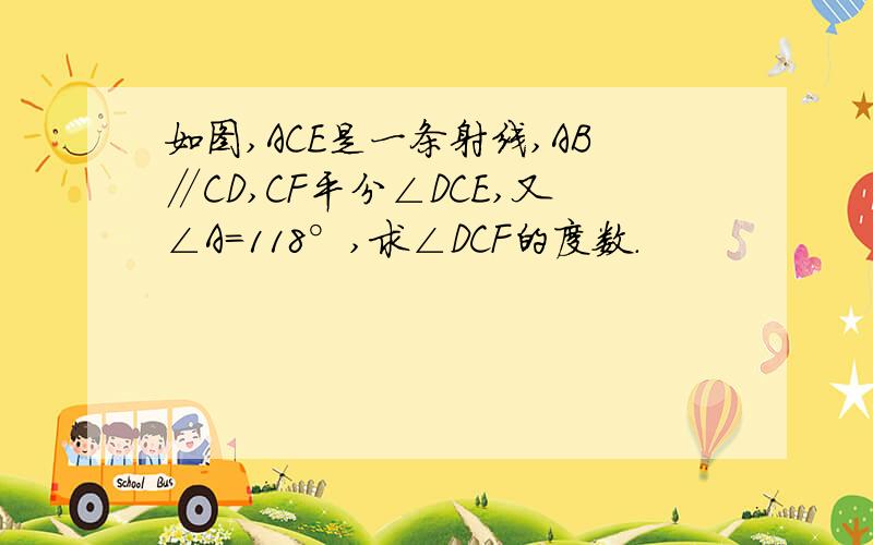 如图,ACE是一条射线,AB∥CD,CF平分∠DCE,又∠A=118°,求∠DCF的度数.