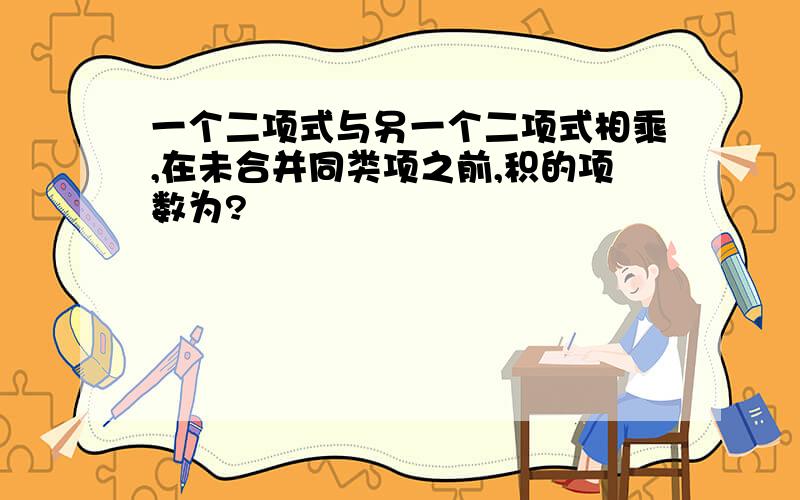 一个二项式与另一个二项式相乘,在未合并同类项之前,积的项数为?