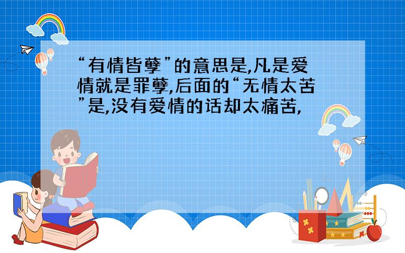 “有情皆孽”的意思是,凡是爱情就是罪孽,后面的“无情太苦”是,没有爱情的话却太痛苦,