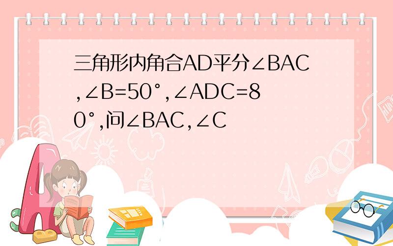 三角形内角合AD平分∠BAC,∠B=50°,∠ADC=80°,问∠BAC,∠C