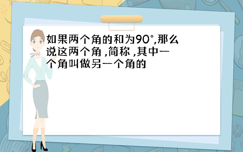 如果两个角的和为90°,那么说这两个角 ,简称 ,其中一个角叫做另一个角的