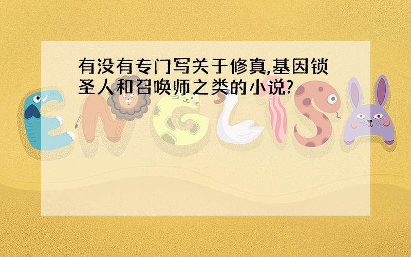 有没有专门写关于修真,基因锁圣人和召唤师之类的小说?