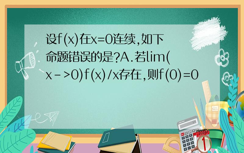 设f(x)在x=0连续,如下命题错误的是?A.若lim(x->0)f(x)/x存在,则f(0)=0