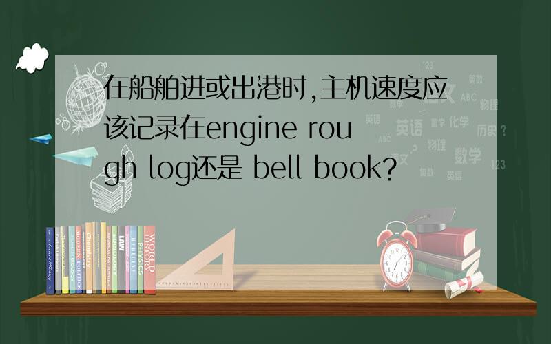 在船舶进或出港时,主机速度应该记录在engine rough log还是 bell book?