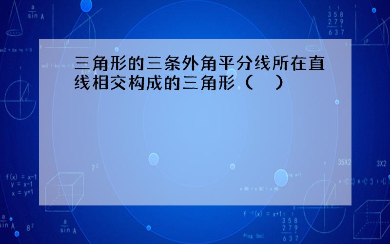 三角形的三条外角平分线所在直线相交构成的三角形（　　）