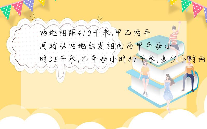 两地相距410千米,甲乙两车同时从两地出发相向而甲车每小时35千米,乙车每小时47千米,多少小时两车相遇