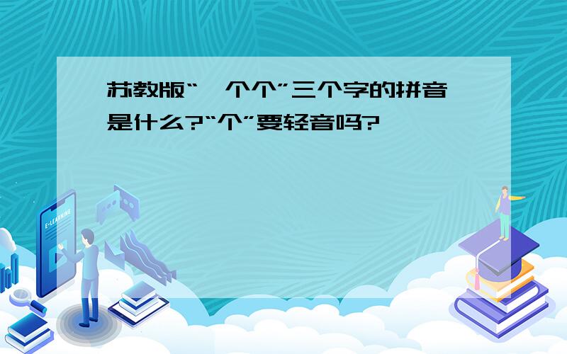 苏教版“一个个”三个字的拼音是什么?“个”要轻音吗?