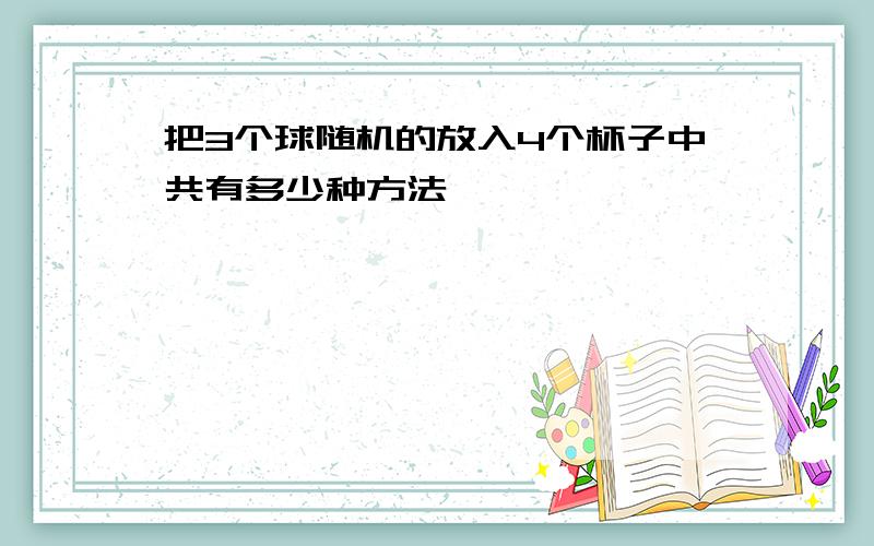 把3个球随机的放入4个杯子中共有多少种方法