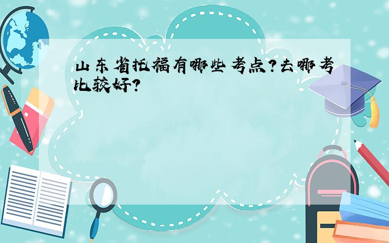 山东省托福有哪些考点?去哪考比较好?