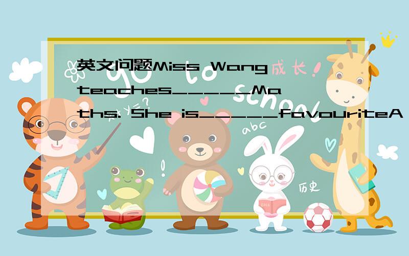 英文问题Miss Wang teaches_____Maths. She is_____favouriteA,us;ou