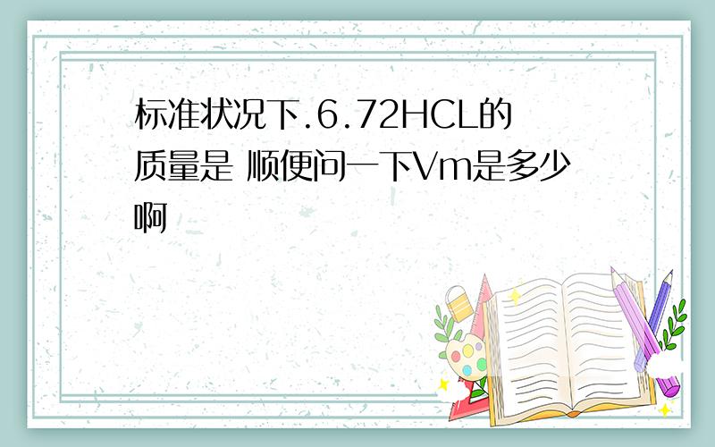 标准状况下.6.72HCL的质量是 顺便问一下Vm是多少啊