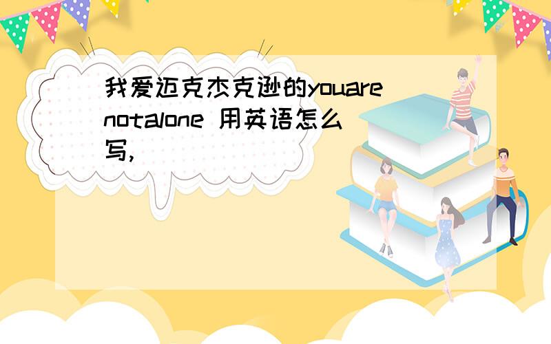 我爱迈克杰克逊的youarenotalone 用英语怎么写,