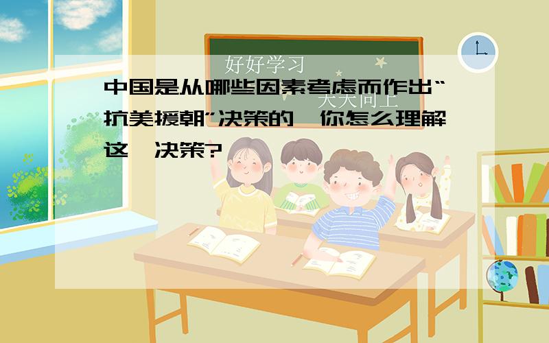 中国是从哪些因素考虑而作出“抗美援朝”决策的,你怎么理解这一决策?