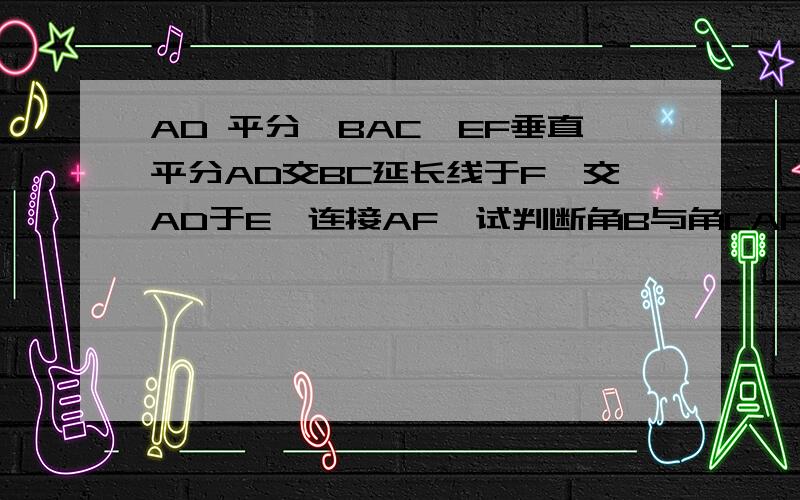 AD 平分∠BAC,EF垂直平分AD交BC延长线于F,交AD于E,连接AF,试判断角B与角CAF的大小关系,并说明理由.