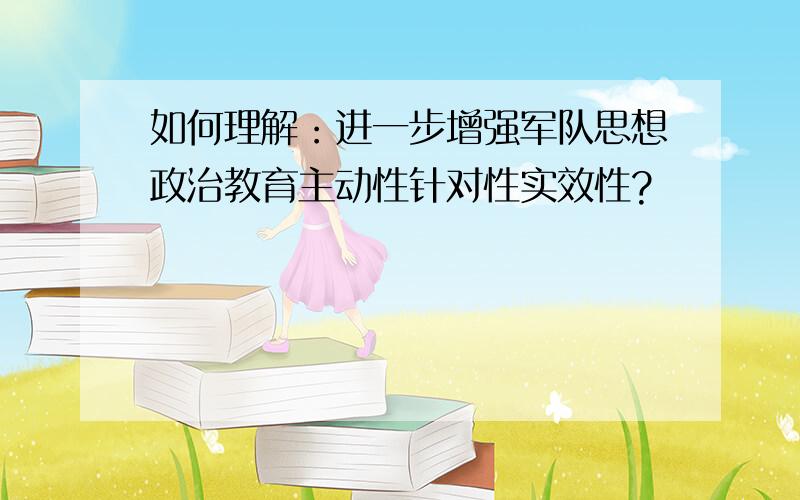 如何理解：进一步增强军队思想政治教育主动性针对性实效性?