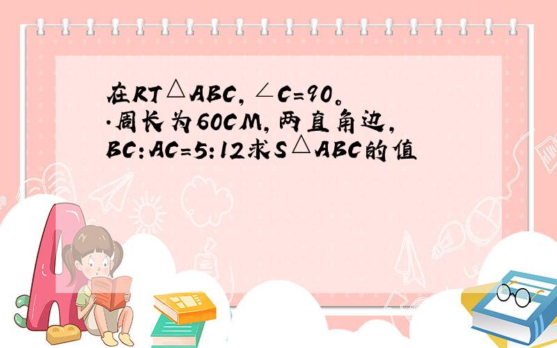 在RT△ABC,∠C=90°.周长为60CM,两直角边,BC:AC=5:12求S△ABC的值