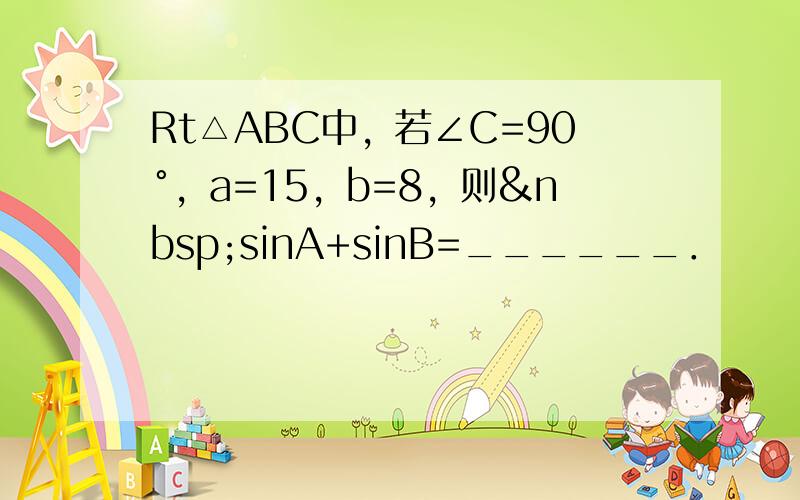 Rt△ABC中，若∠C=90°，a=15，b=8，则 sinA+sinB=______．