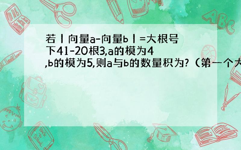 若丨向量a-向量b丨=大根号下41-20根3,a的模为4,b的模为5,则a与b的数量积为?（第一个大根号包括20根3