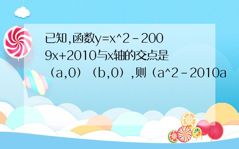 已知,函数y=x^2-2009x+2010与x轴的交点是（a,0）（b,0）,则（a^2-2010a