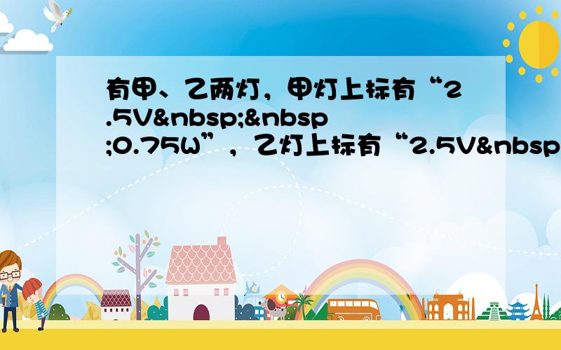 有甲、乙两灯，甲灯上标有“2.5V  0.75W”，乙灯上标有“2.5V  1.