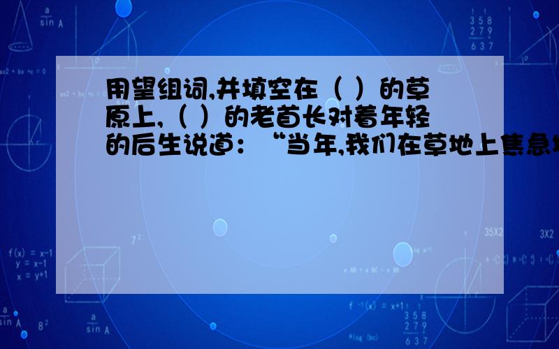 用望组词,并填空在（ ）的草原上,（ ）的老首长对着年轻的后生说道：“当年,我们在草地上焦急地等着因阻击敌兵而掉队的老班