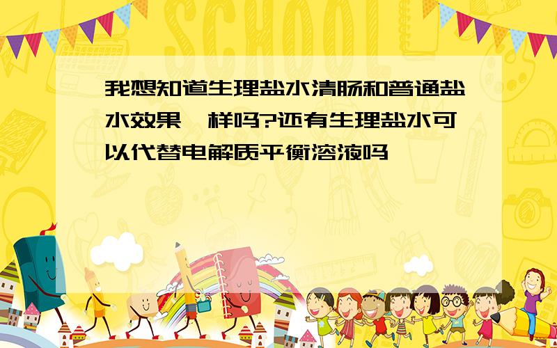 我想知道生理盐水清肠和普通盐水效果一样吗?还有生理盐水可以代替电解质平衡溶液吗