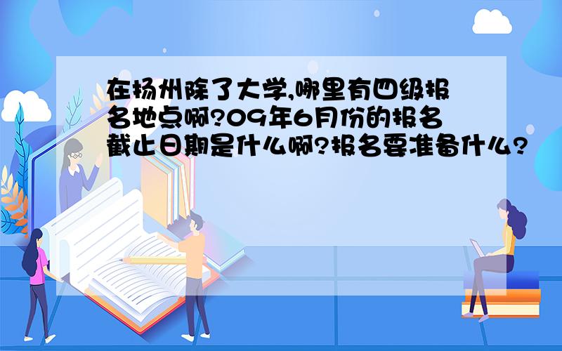 在扬州除了大学,哪里有四级报名地点啊?09年6月份的报名截止日期是什么啊?报名要准备什么?