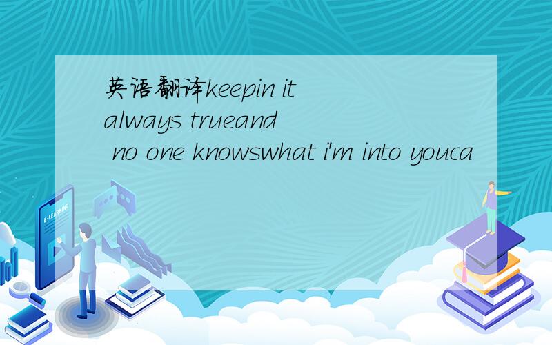 英语翻译keepin it always trueand no one knowswhat i'm into youca