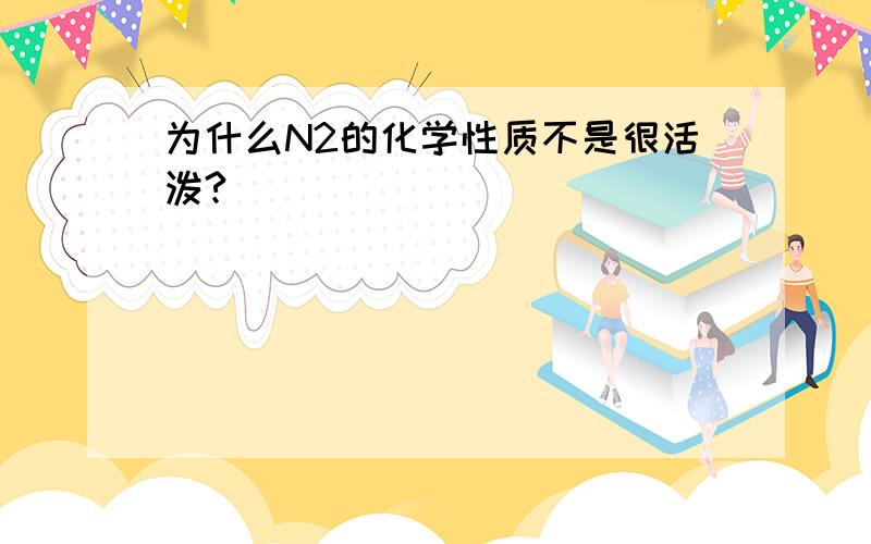 为什么N2的化学性质不是很活泼?