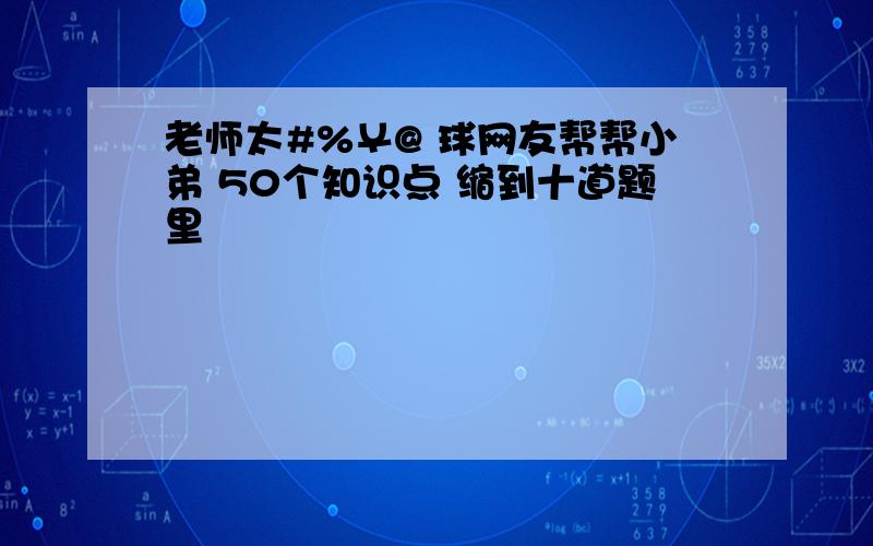 老师太#%￥@ 球网友帮帮小弟 50个知识点 缩到十道题里