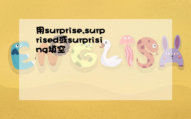 用surprise,surprised或surprising填空