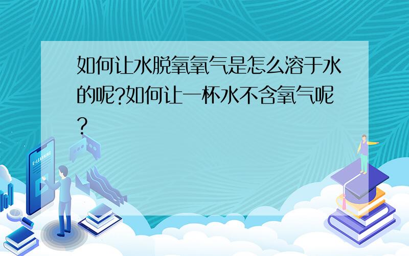 如何让水脱氧氧气是怎么溶于水的呢?如何让一杯水不含氧气呢?