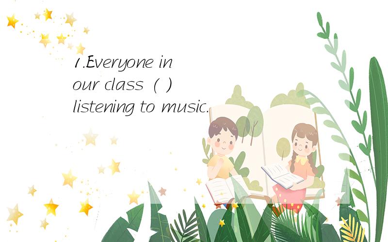 1.Everyone in our class ( ) listening to music.