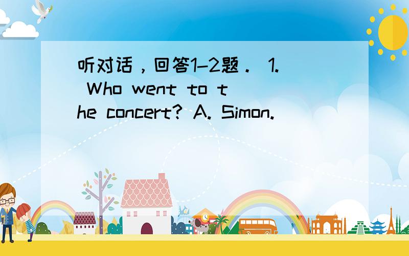 听对话，回答1-2题。 1. Who went to the concert? A. Simon.