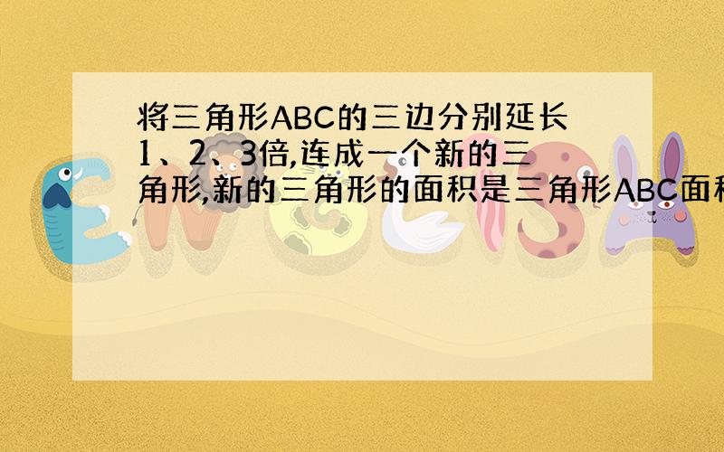 将三角形ABC的三边分别延长1、2、3倍,连成一个新的三角形,新的三角形的面积是三角形ABC面积的多少倍?