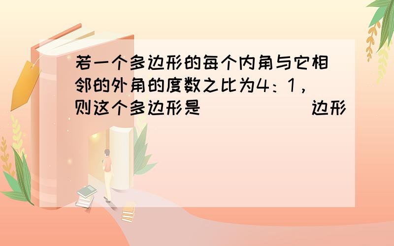 若一个多边形的每个内角与它相邻的外角的度数之比为4：1，则这个多边形是______边形．