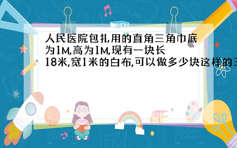 人民医院包扎用的直角三角巾底为1M,高为1M,现有一块长18米,宽1米的白布,可以做多少块这样的三角