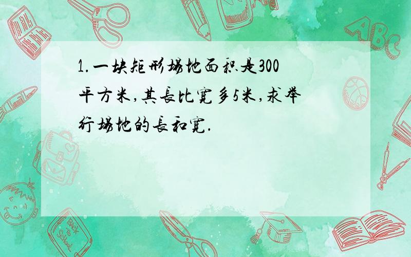 1.一块矩形场地面积是300平方米,其长比宽多5米,求举行场地的长和宽.