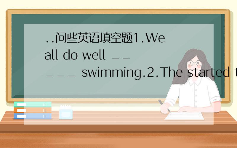 ..问些英语填空题1.We all do well _____ swimming.2.The started the m