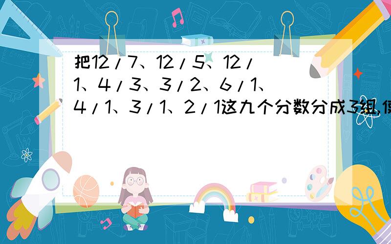 把12/7、12/5、12/1、4/3、3/2、6/1、4/1、3/1、2/1这九个分数分成3组,使每组和都相等.