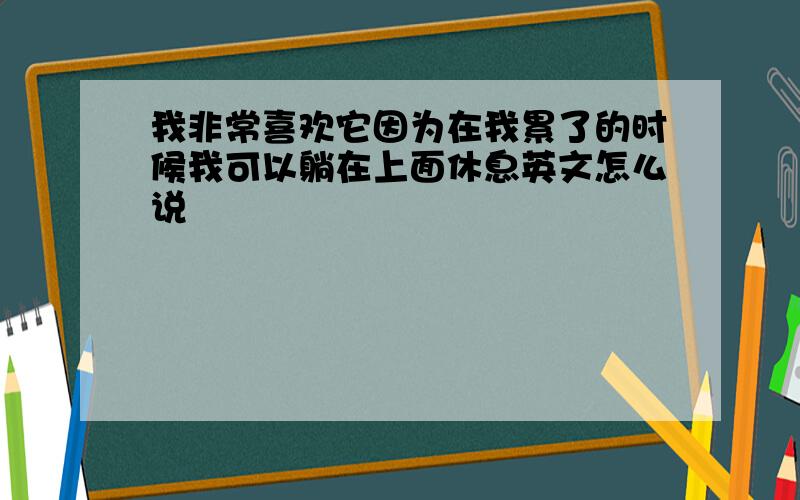 我非常喜欢它因为在我累了的时候我可以躺在上面休息英文怎么说