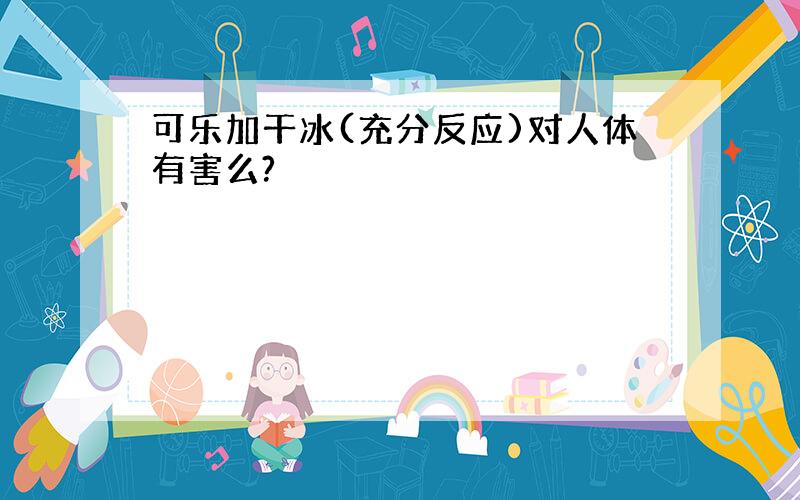 可乐加干冰(充分反应)对人体有害么?