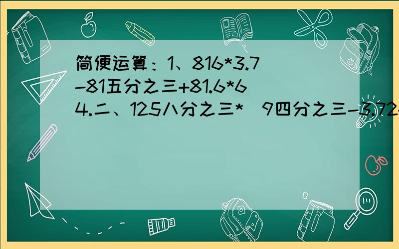 简便运算：1、816*3.7-81五分之三+81.6*64.二、125八分之三*（9四分之三-3.72+3.25-1二十