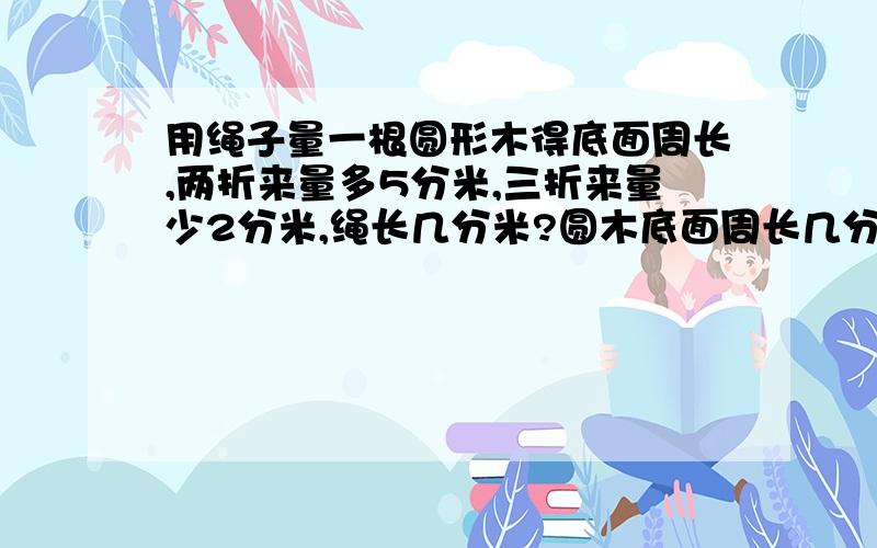 用绳子量一根圆形木得底面周长,两折来量多5分米,三折来量少2分米,绳长几分米?圆木底面周长几分米?