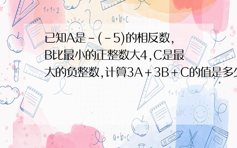 已知A是-(-5)的相反数,B比最小的正整数大4,C是最大的负整数,计算3A﹢3B﹢C的值是多少?